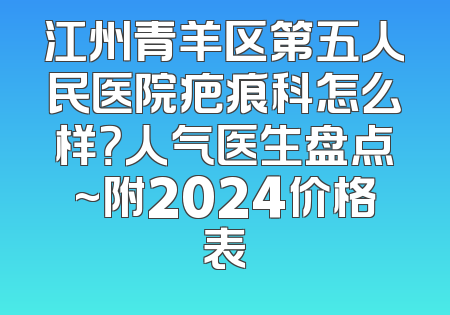 江州青羊区第五人民医院疤痕科怎么样？人气医生盘点~附2024价格表