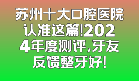 苏州十大口腔医院认准这篇！2024年度测评，牙友反馈整牙好！