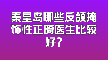 秦皇岛哪些反颌掩饰性正畸医生比较好？