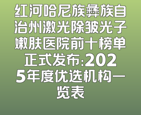 红河哈尼族彝族自治州激光除皱光子嫩肤医院前十榜单正式发布：2025年度优选机构一览表