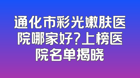 通化市彩光嫩肤医院哪家好？上榜医院名单揭晓