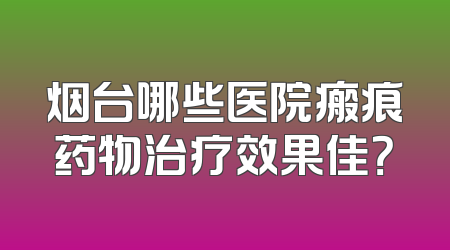 烟台哪些医院瘢痕药物治疗效果佳？