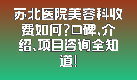 苏北医院美容科收费如何？口碑、介绍、项目咨询全知道！