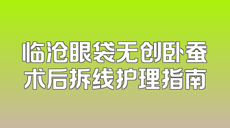 临沧眼袋无创卧蚕术后拆线护理指南