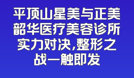 平顶山星美与正美韶华医疗美容诊所实力对决，整形之战一触即发
