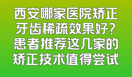 西安哪家医院矫正牙齿稀疏效果好？患者推荐这几家的矫正技术值得尝试