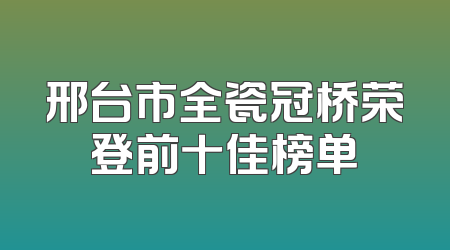 邢台市全瓷冠桥荣登前十佳榜单