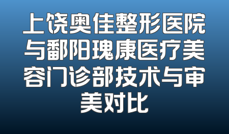 上饶奥佳整形医院与鄱阳瑰康医疗美容门诊部技术与审美对比