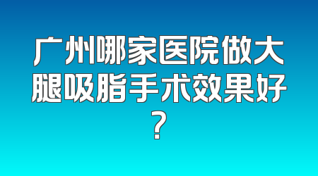 广州哪家医院做大腿吸脂手术效果好？