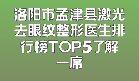 洛阳市孟津县激光去眼纹整形医生排行榜TOP5了解一席