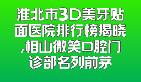 淮北市3D美牙贴面医院排行榜揭晓，相山微笑口腔门诊部名列前茅