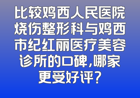 比较鸡西人民医院烧伤整形科与鸡西市纪红丽医疗美容诊所的口碑，哪家更受好评？