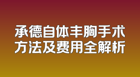 承德自体丰胸手术方法及费用全解析