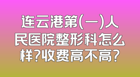 连云港第（一）人民医院整形科怎么样？收费高不高？