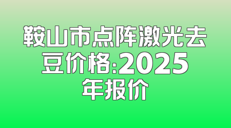 鞍山市点阵激光去豆价格：2025年报价