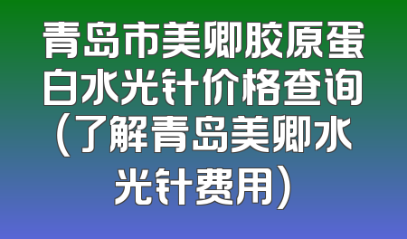 青岛市美卿胶原蛋白水光针价格查询（了解青岛美卿水光针费用）