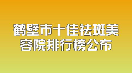 鹤壁市十佳祛斑美容院排行榜公布