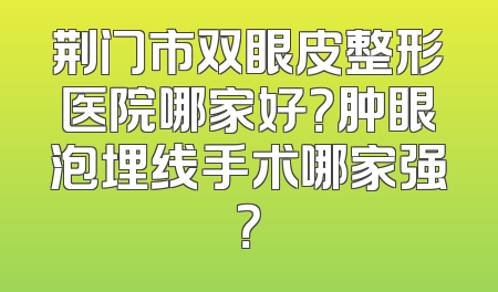 荆门市双眼皮整形医院哪家好？肿眼泡埋线手术哪家强？