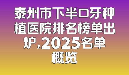 泰州市下半口牙种植医院排名榜单出炉，2025名单概览