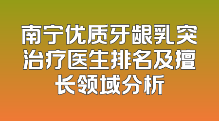 南宁优质牙龈乳突治疗医生排名及擅长领域分析