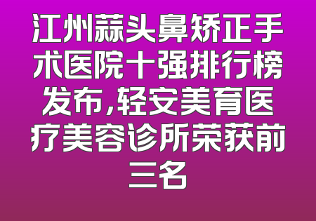 江州蒜头鼻矫正手术医院十强排行榜发布，轻安美育医疗美容诊所荣获前三名