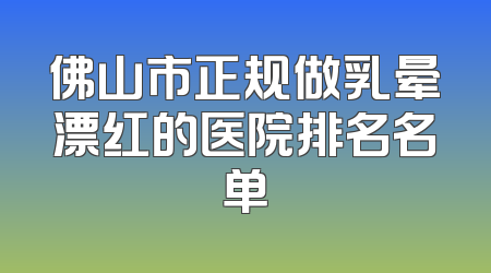 佛山市正规做乳晕漂红的医院排名名单
