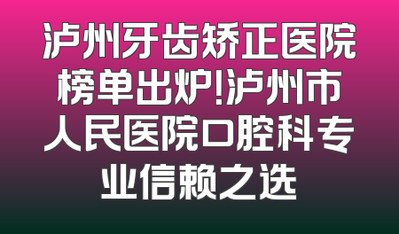 泸州牙齿矫正医院榜单出炉！泸州市人民医院口腔科专业信赖之选