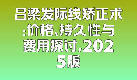 吕梁发际线矫正术：价格、持久性与费用探讨，2025版
