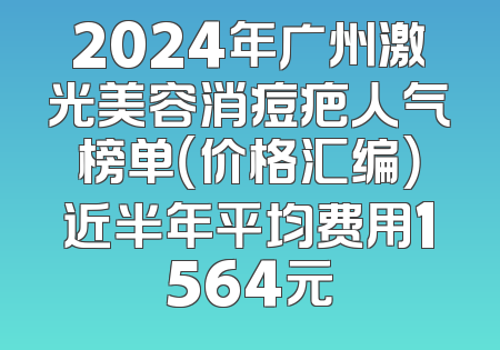 2024年广州激光美容消痘疤人气榜单（价格汇编）近半年平均费用1564元