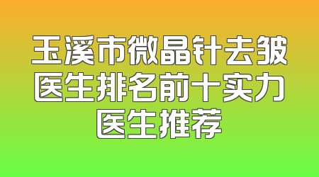 玉溪市微晶针去皱医生排名前十实力医生推荐