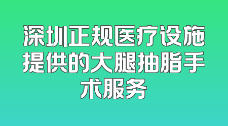 深圳正规医疗设施提供的大腿抽脂手术服务