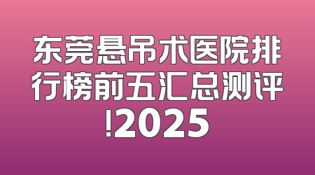 东莞悬吊术医院排行榜前五汇总测评!2025
