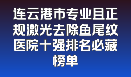 连云港市专业且正规激光去除鱼尾纹医院十强排名必藏榜单