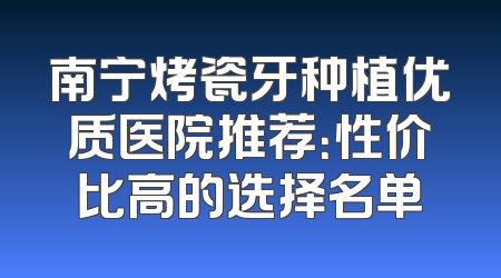 南宁烤瓷牙种植优质医院推荐：性价比高的选择名单