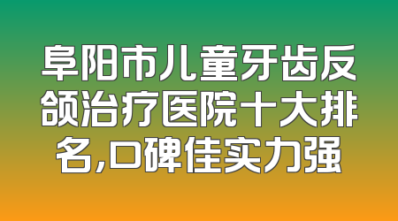 阜阳市儿童牙齿反颌治疗医院十大排名，口碑佳实力强