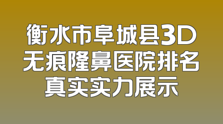 衡水市阜城县3D无痕隆鼻医院排名真实实力展示