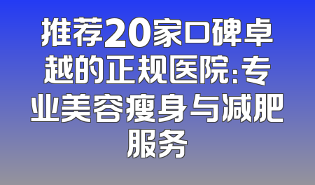 推荐20家口碑卓越的正规医院：专业美容瘦身与减肥服务