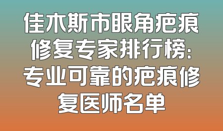 佳木斯市眼角疤痕修复专家排行榜：专业可靠的疤痕修复医师名单