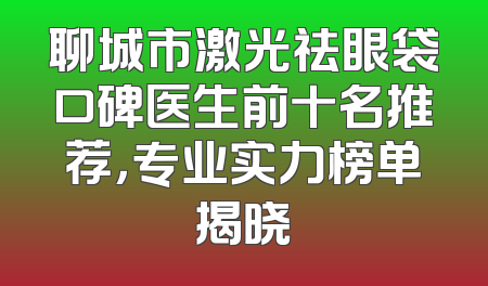 聊城市激光祛眼袋口碑医生前十名推荐，专业实力榜单揭晓