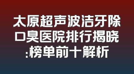 太原超声波洁牙除口臭医院排行揭晓：榜单前十解析