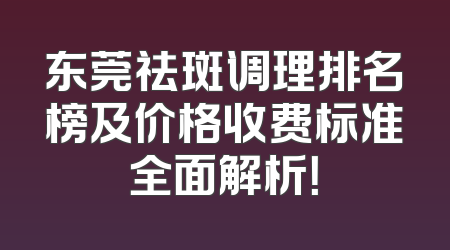 东莞祛斑调理排名榜及价格收费标准全面解析！