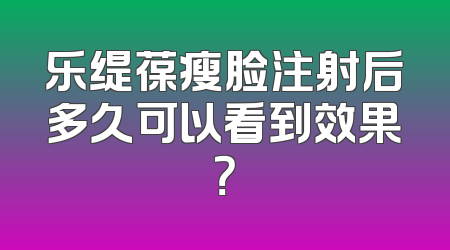 乐缇葆瘦脸注射后多久可以看到效果？