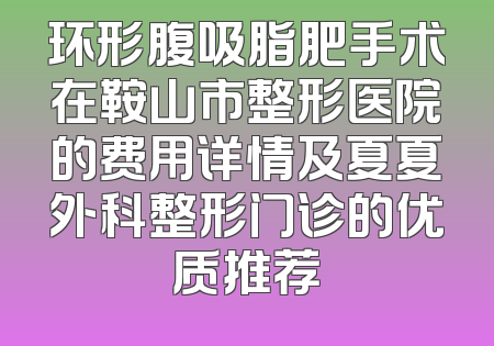 环形腹吸脂肥手术在鞍山市整形医院的费用详情及夏夏外科整形门诊的优质推荐