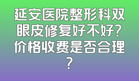 延安医院整形科双眼皮修复好不好？价格收费是否合理？