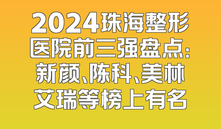 2024珠海整形医院前三强盘点：新颜、陈科、美林艾瑞等榜上有名