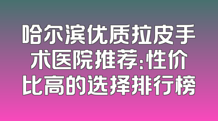 哈尔滨优质拉皮手术医院推荐：性价比高的选择排行榜