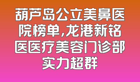 葫芦岛公立美鼻医院榜单，龙港新铭医医疗美容门诊部实力超群
