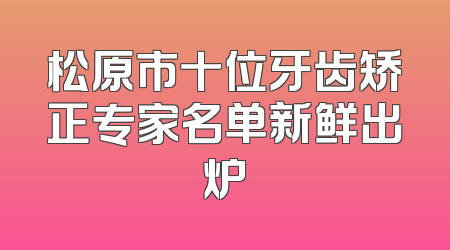 松原市十位牙齿矫正专家名单新鲜出炉