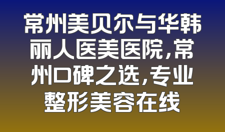 常州美贝尔与华韩丽人医美医院，常州口碑之选，专业整形美容在线