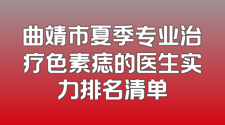 曲靖市夏季专业治疗色素痣的医生实力排名清单